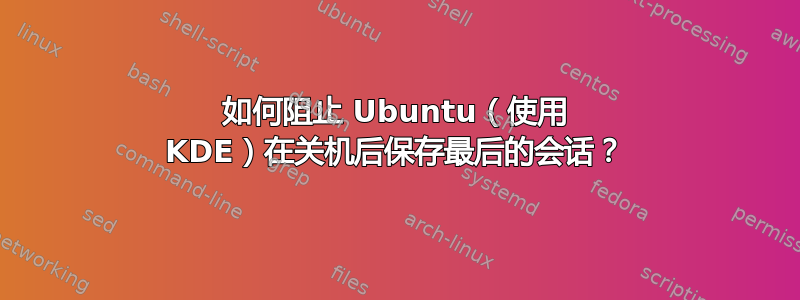 如何阻止 Ubuntu（使用 KDE）在关机后保存最后的会话？