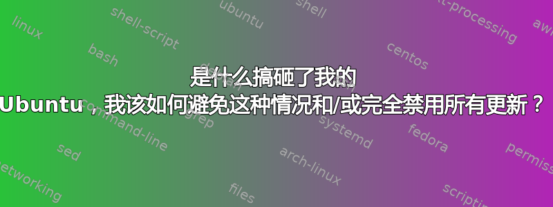 是什么搞砸了我的 Ubuntu，我该如何避免这种情况和/或完全禁用所有更新？