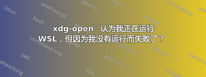 `xdg-open` 认为我正在运行 WSL，但因为我没有运行而失败了？