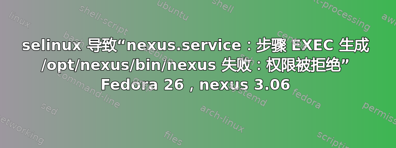 selinux 导致“nexus.service：步骤 EXEC 生成 /opt/nexus/bin/nexus 失败：权限被拒绝” Fedora 26，nexus 3.06