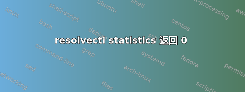 resolvectl statistics 返回 0