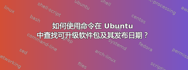 如何使用命令在 Ubuntu 中查找可升级软件包及其发布日期？