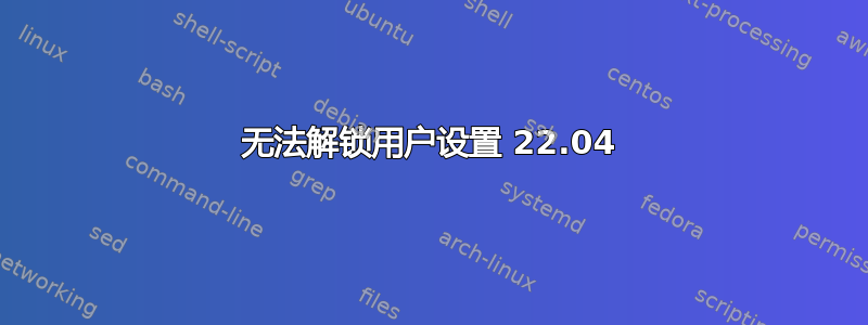 无法解锁用户设置 22.04