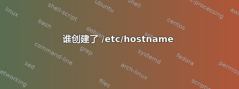 谁创建了 /etc/hostname