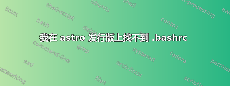 我在 astro 发行版上找不到 .bashrc