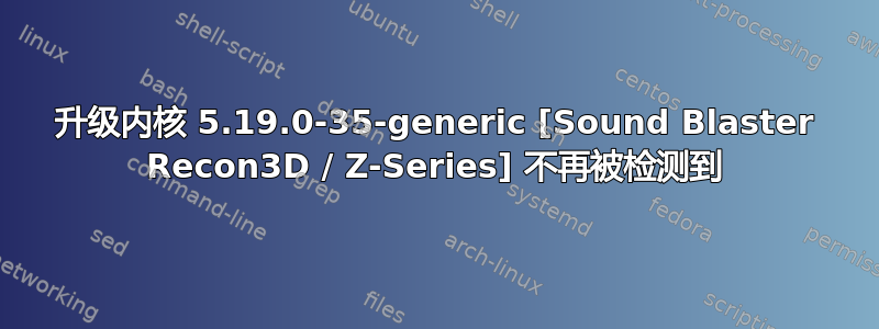 升级内核 5.19.0-35-generic [Sound Blaster Recon3D / Z-Series] 不再被检测到