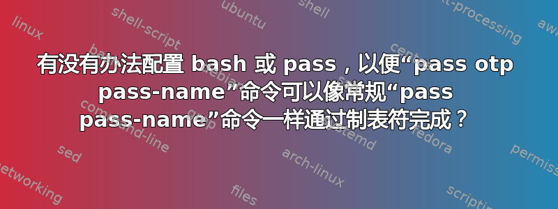 有没有办法配置 bash 或 pass，以便“pass otp pass-name”命令可以像常规“pass pass-name”命令一样通过制表符完成？