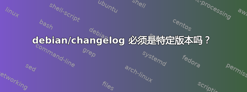 debian/changelog 必须是特定版本吗？