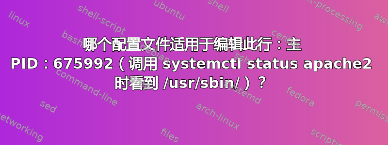 哪个配置文件适用于编辑此行：主 PID：675992（调用 systemctl status apache2 时看到 /usr/sbin/）？