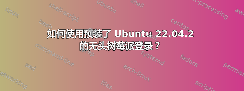 如何使用预装了 Ubuntu 22.04.2 的无头树莓派登录？