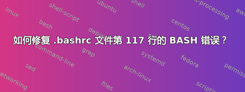 如何修复 .bashrc 文件第 117 行的 BASH 错误？