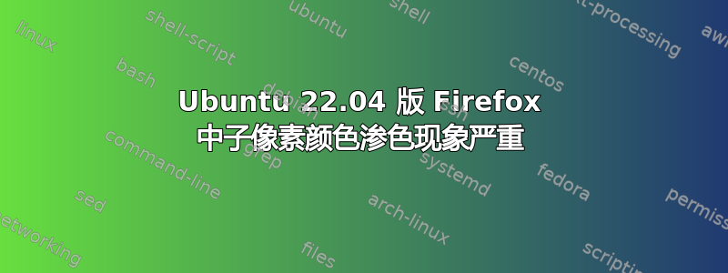 Ubuntu 22.04 版 Firefox 中子像素颜色渗色现象严重