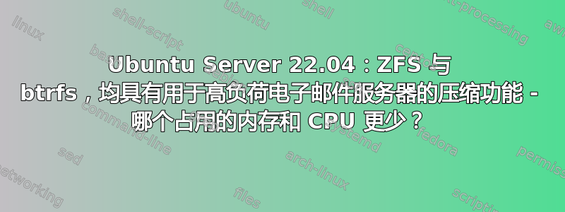 Ubuntu Server 22.04：ZFS 与 btrfs，均具有用于高负荷电子邮件服务器的压缩功能 - 哪个占用的内存和 CPU 更少？