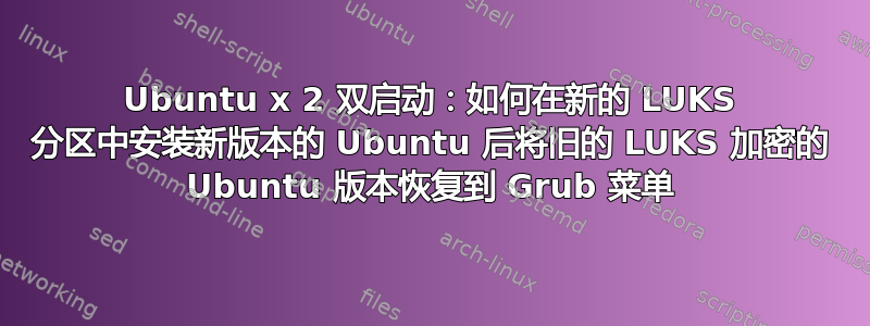 Ubuntu x 2 双启动：如何在新的 LUKS 分区中安装新版本的 Ubuntu 后将旧的 LUKS 加密的 Ubuntu 版本恢复到 Grub 菜单