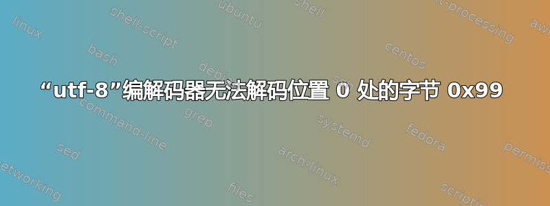 “utf-8”编解码器无法解码位置 0 处的字节 0x99