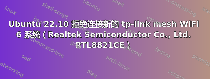 Ubuntu 22.10 拒绝连接新的 tp-link mesh WiFi 6 系统（Realtek Semiconductor Co., Ltd. RTL8821CE）