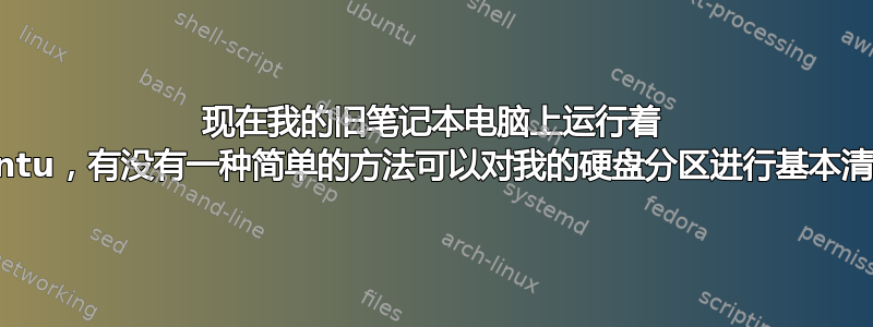 现在我的旧笔记本电脑上运行着 ubuntu，有没有一种简单的方法可以对我的硬盘分区进行基本清理？