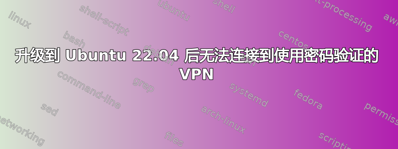 升级到 Ubuntu 22.04 后无法连接到使用密码验证的 VPN