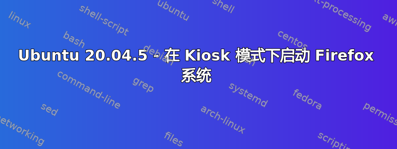 Ubuntu 20.04.5 - 在 Kiosk 模式下启动 Firefox 系统