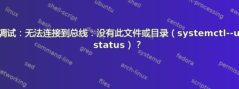 如何调试：无法连接到总线：没有此文件或目录（systemctl--user status）？