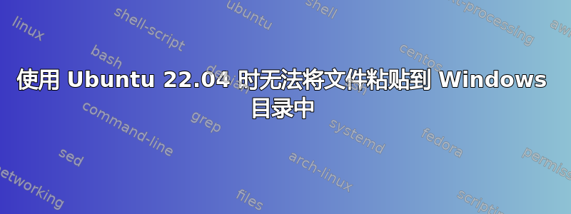 使用 Ubuntu 22.04 时无法将文件粘贴到 Windows 目录中