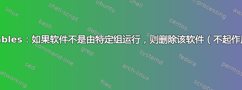 Iptables：如果软件不是由特定组运行，则删除该软件（不起作用）