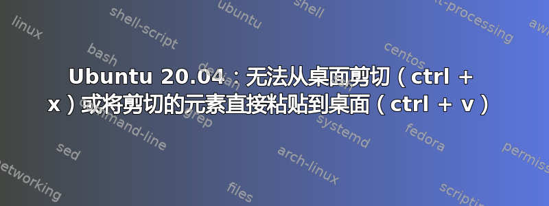 Ubuntu 20.04：无法从桌面剪切（ctrl + x）或将剪切的元素直接粘贴到桌面（ctrl + v）