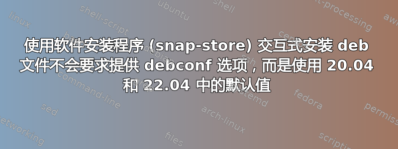 使用软件安装程序 (snap-store) 交互式安装 deb 文件不会要求提供 debconf 选项，而是使用 20.04 和 22.04 中的默认值