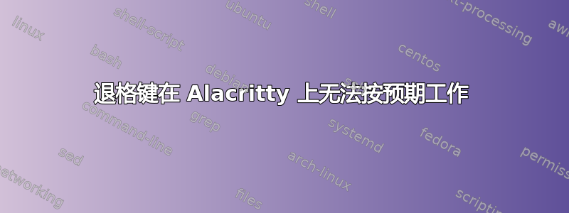 退格键在 Alacritty 上无法按预期工作