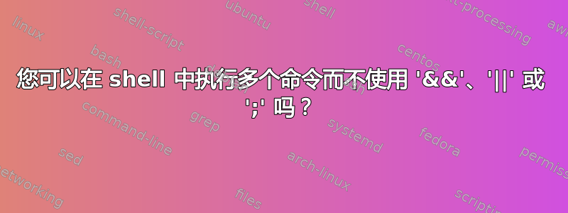 您可以在 shell 中执行多个命令而不使用 '&&'、'||' 或 ';' 吗？