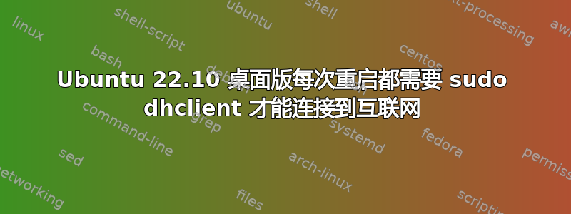 Ubuntu 22.10 桌面版每次重启都需要 sudo dhclient 才能连接到互联网