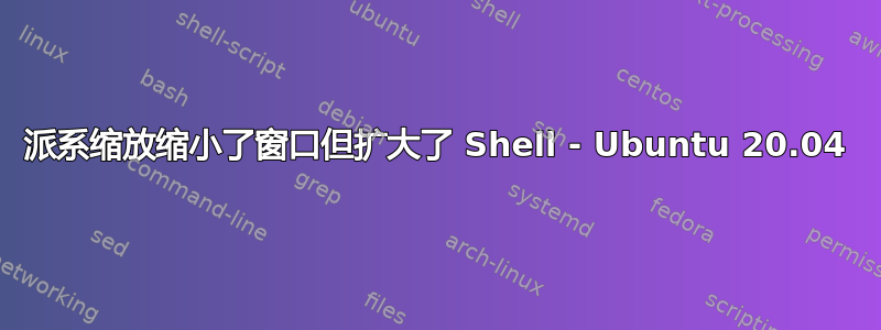 派系缩放缩小了窗口但扩大了 Shell - Ubuntu 20.04