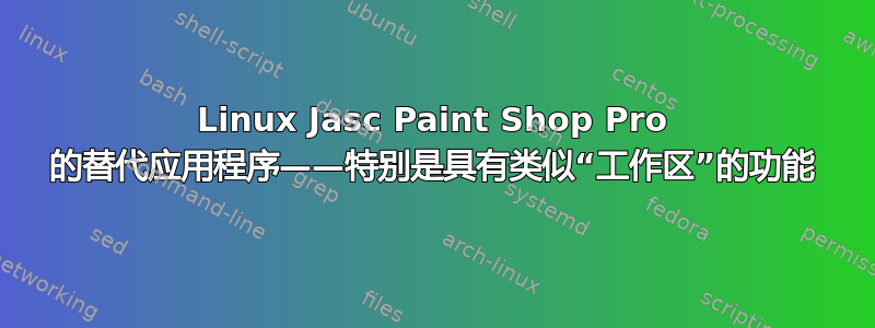 Linux Jasc Paint Shop Pro 的替代应用程序——特别是具有类似“工作区”的功能