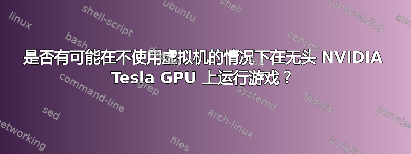 是否有可能在不使用虚拟机的情况下在无头 NVIDIA Tesla GPU 上运行游戏？