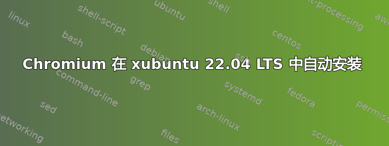 Chromium 在 xubuntu 22.04 LTS 中自动安装