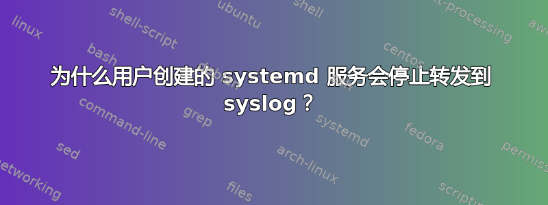为什么用户创建的 systemd 服务会停止转发到 syslog？