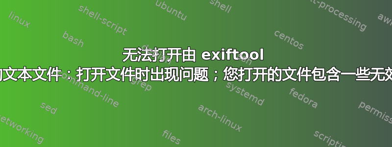 无法打开由 exiftool 创建的文本文件：打开文件时出现问题；您打开的文件包含一些无效字符