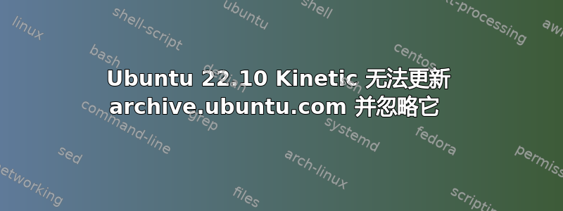 Ubuntu 22.10 Kinetic 无法更新 archive.ubuntu.com 并忽略它 