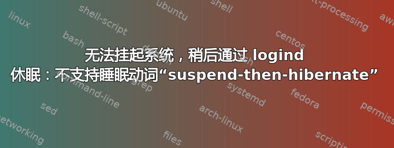 无法挂起系统，稍后通过 logind 休眠：不支持睡眠动词“suspend-then-hibernate”