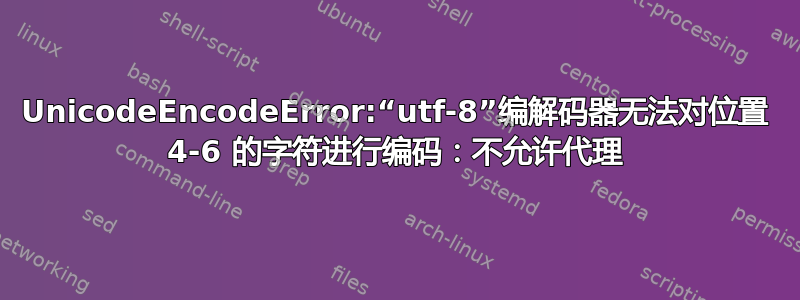 UnicodeEncodeError:“utf-8”编解码器无法对位置 4-6 的字符进行编码：不允许代理