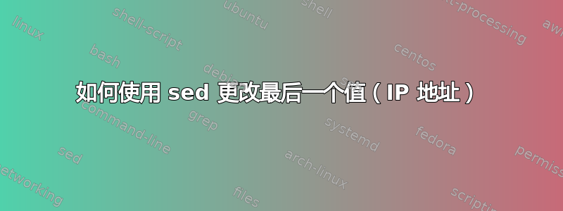 如何使用 sed 更改最后一个值（IP 地址）