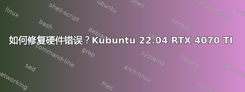 如何修复硬件错误？Kubuntu 22.04 RTX 4070 TI