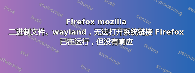 Firefox mozilla 二进制文件。wayland，无法打开系统链接 Firefox 已在运行，但没有响应