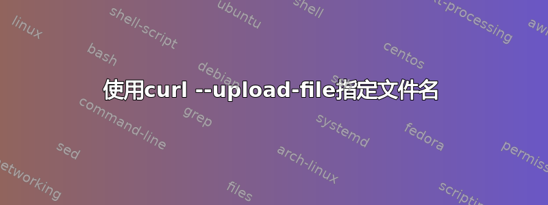 使用curl --upload-file指定文件名