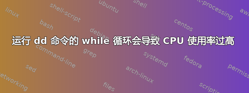 运行 dd 命令的 while 循环会导致 CPU 使用率过高