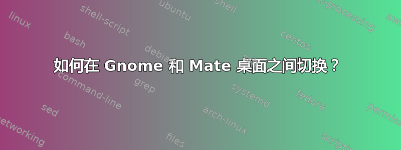 如何在 Gnome 和 Mate 桌面之间切换？