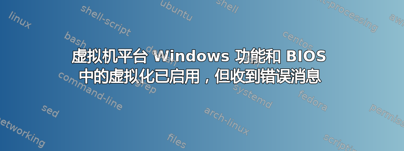 虚拟机平台 Windows 功能和 BIOS 中的虚拟化已启用，但收到错误消息