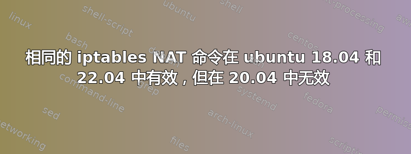 相同的 iptables NAT 命令在 ubuntu 18.04 和 22.04 中有效，但在 20.04 中无效