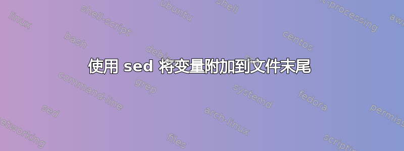 使用 sed 将变量附加到文件末尾