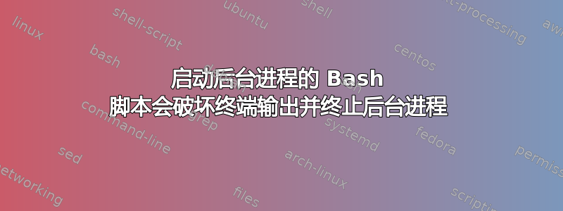 启动后台进程的 Bash 脚本会破坏终端输出并终止后台进程